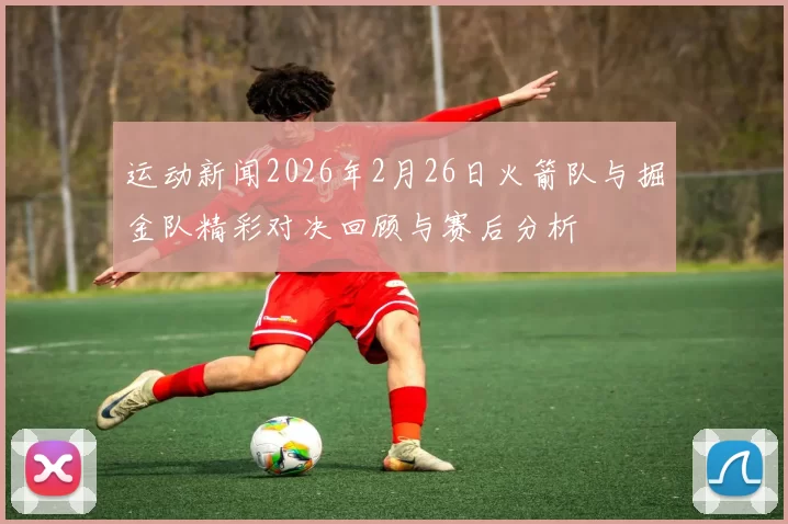 运动新闻2026年2月26日火箭队与掘金队精彩对决回顾与赛后分析