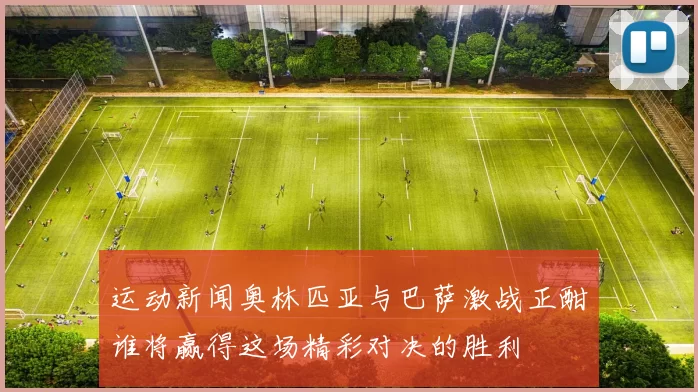 运动新闻奥林匹亚与巴萨激战正酣谁将赢得这场精彩对决的胜利