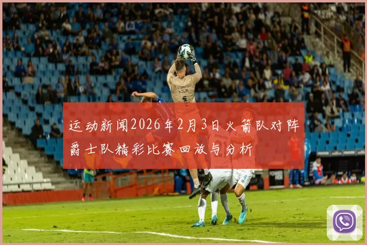 运动新闻2026年2月3日火箭队对阵爵士队精彩比赛回放与分析