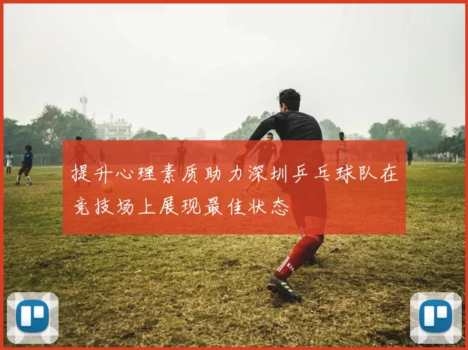 提升心理素质助力深圳乒乓球队在竞技场上展现最佳状态
