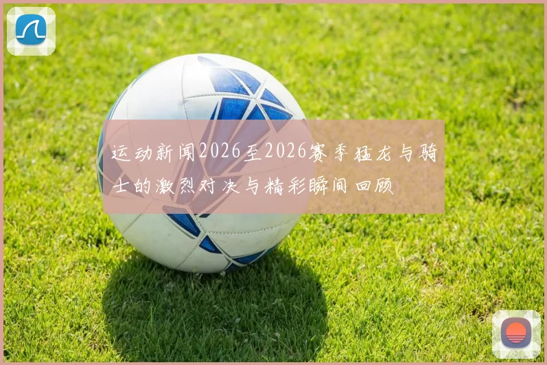 运动新闻2026至2026赛季猛龙与骑士的激烈对决与精彩瞬间回顾
