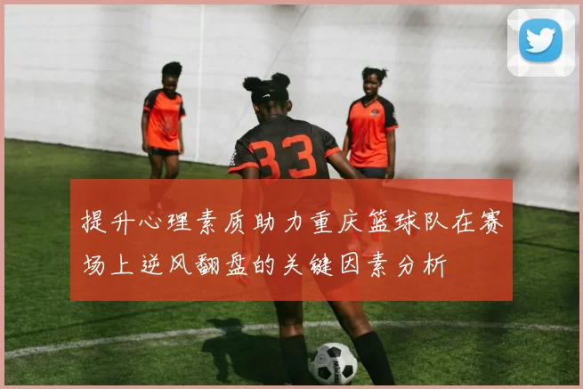 提升心理素质助力重庆篮球队在赛场上逆风翻盘的关键因素分析